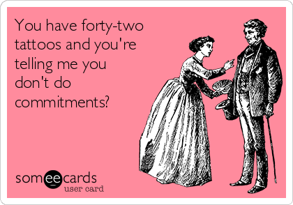 You have forty-two 
tattoos and you're
telling me you
don't do
commitments?