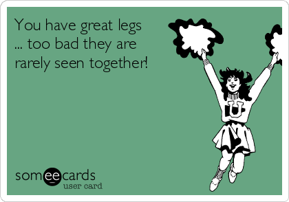 You have great legs
... too bad they are
rarely seen together!