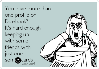 You have more than
one profile on
Facebook?
It's hard enough
keeping up
with some
friends with
just one!