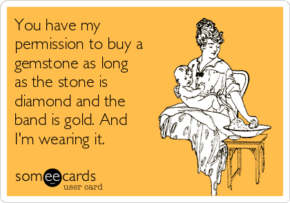 You have my
permission to buy a 
gemstone as long
as the stone is
diamond and the
band is gold. And
I'm wearing it.