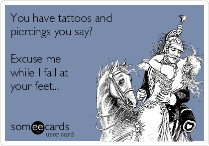 You have tattoos and
piercings you say?

Excuse me
while I fall at
your feet...