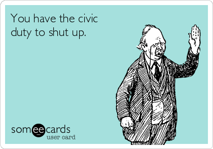 You have the civic
duty to shut up.
