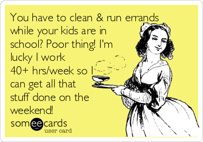 You have to clean & run errands
while your kids are in
school? Poor thing! I'm
lucky I work
40+ hrs/week so I
can get all that
stuff done on the
weekend! 