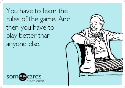 You have to learn the
rules of the game. And
then you have to
play better than
anyone else.