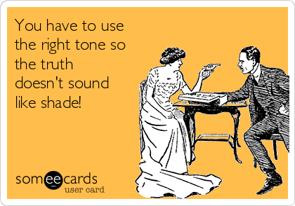 You have to use
the right tone so
the truth
doesn't sound
like shade!