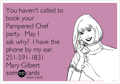 You Haven T Called To Book Your Pampered Chef Party May I Ask Why I Have The Phone By My Ear 251 591 1831 Mary Gilbert Reminders Ecard