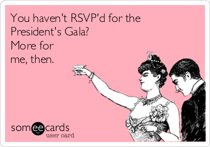 You haven't RSVP'd for the
President's Gala?
More for
me, then.