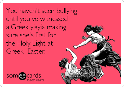You haven't seen bullying 
until you've witnessed
a Greek yiayia making
sure she's first for
the Holy Light at
Greek  Easter.