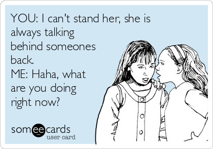 YOU: I can't stand her, she is
always talking
behind someones
back.
ME: Haha, what
are you doing
right now?