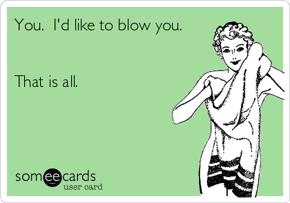 You.  I'd like to blow you.


That is all.