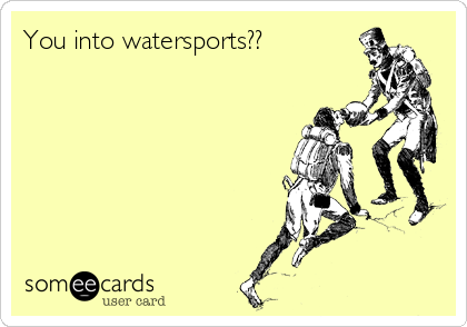 You into watersports??    
