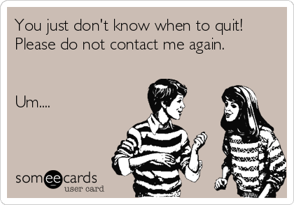 You just don't know when to quit!
Please do not contact me again.


Um....