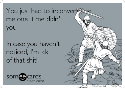 You just had to inconvenience
me one  time didn't
you! 

In case you haven't
noticed, I'm ick
of that shit!