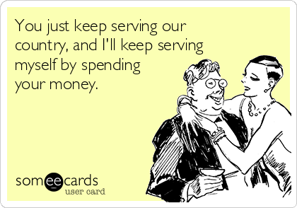 You just keep serving our
country, and I'll keep serving
myself by spending
your money.