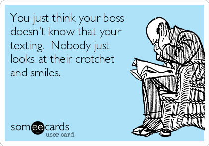 You just think your boss
doesn't know that your
texting.  Nobody just
looks at their crotchet
and smiles. 