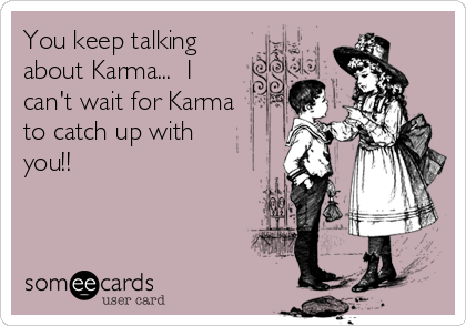 You keep talking
about Karma...  I
can't wait for Karma
to catch up with
you!! 