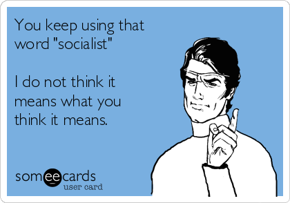 You keep using that
word "socialist"

I do not think it
means what you
think it means. 