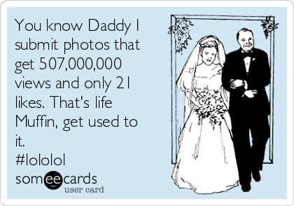 You know Daddy I
submit photos that
get 507,000,000
views and only 21
likes. That's life
Muffin, get used to
it.
#lololol