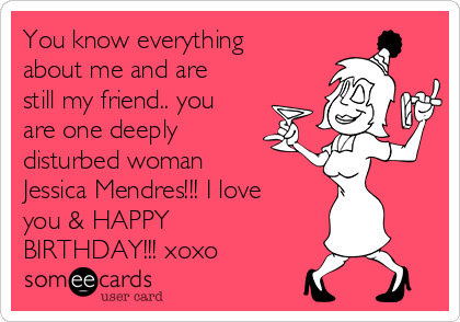 You know everything
about me and are
still my friend.. you
are one deeply
disturbed woman
Jessica Mendres!!! I love
you & HAPPY
BIRTHDAY!!! xoxo