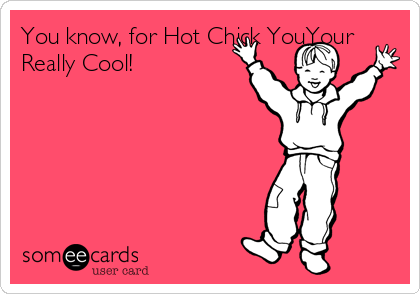 You know, for Hot Chick YouYour
Really Cool!
