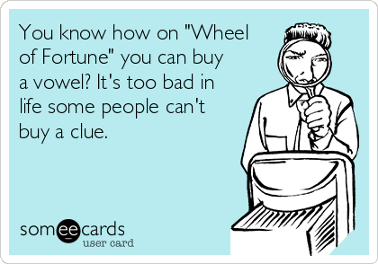 You know how on "Wheel
of Fortune" you can buy
a vowel? It's too bad in
life some people can't
buy a clue. 