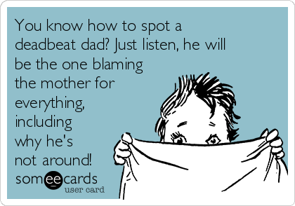 You know how to spot a
deadbeat dad? Just listen, he will
be the one blaming
the mother for
everything,
including
why he's
not around!