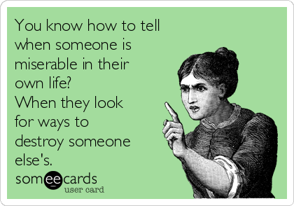 You know how to tell
when someone is
miserable in their
own life? 
When they look
for ways to
destroy someone
else's. 