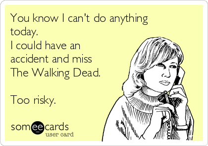 You know I can't do anything
today. 
I could have an
accident and miss
The Walking Dead.

Too risky.  