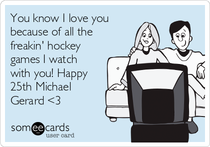 You know I love you
because of all the
freakin' hockey
games I watch
with you! Happy
25th Michael
Gerard <3