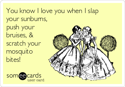 You know I love you when I slap
your sunburns,
push your
bruises, &
scratch your
mosquito
bites! ♡