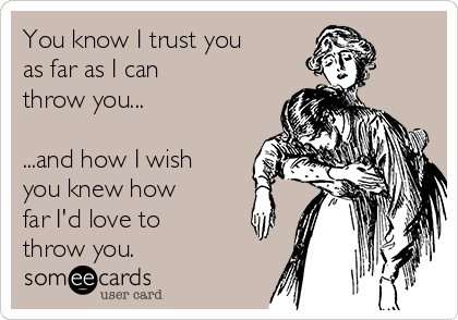 You know I trust you
as far as I can 
throw you...

...and how I wish
you knew how
far I'd love to
throw you.