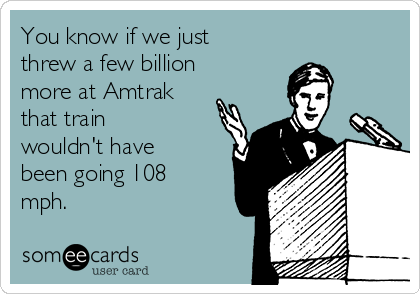 You know if we just
threw a few billion
more at Amtrak
that train
wouldn't have
been going 108
mph.  