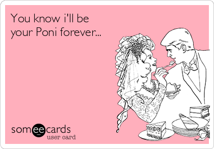 You know i'll be
your Poni forever...