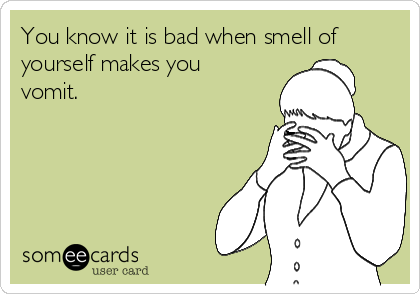 You know it is bad when smell of
yourself makes you
vomit.