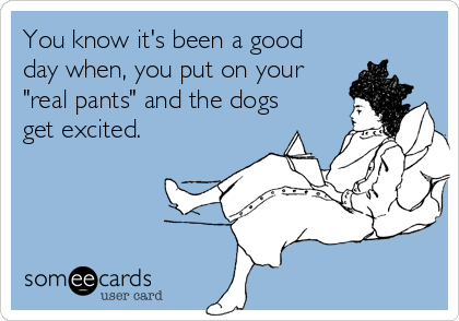 You know it's been a good
day when, you put on your
"real pants" and the dogs
get excited. 