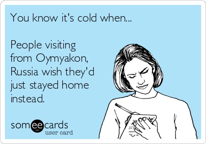 You know it's cold when...

People visiting
from Oymyakon,
Russia wish they'd
just stayed home
instead.