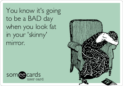 You know it's going
to be a BAD day
when you look fat
in your 'skinny'
mirror. 