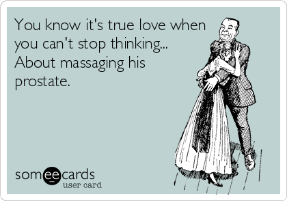 You know it's true love when
you can't stop thinking...
About massaging his
prostate.