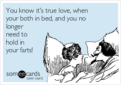 You know it's true love, when
your both in bed, and you no
longer
need to
hold in
your farts!