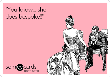 "You know... she
does bespoke!!"