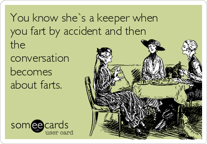 You know she`s a keeper when
you fart by accident and then
the
conversation
becomes
about farts.