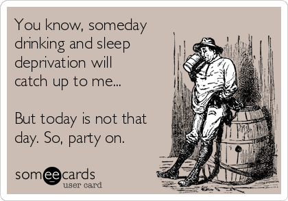You know, someday
drinking and sleep
deprivation will
catch up to me...

But today is not that
day. So, party on.