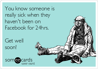 You know someone is
really sick when they
haven't been on
Facebook for 24hrs.

Get well
soon!