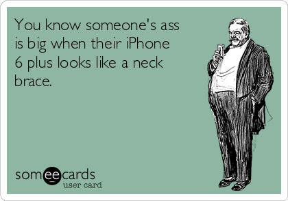 You know someone's ass
is big when their iPhone
6 plus looks like a neck
brace.
