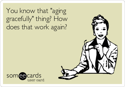 You know that "aging 
gracefully" thing? How
does that work again?