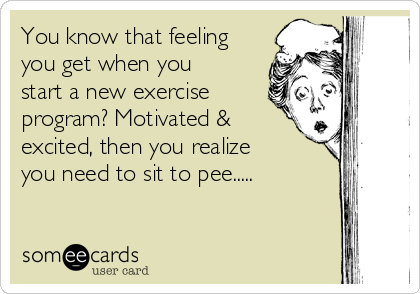 You know that feeling
you get when you
start a new exercise
program? Motivated &
excited, then you realize
you need to sit to pee.....
