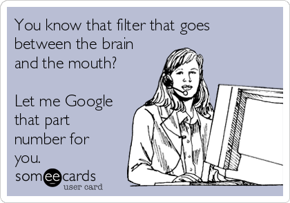 You know that filter that goes
between the brain
and the mouth?

Let me Google
that part
number for
you.
