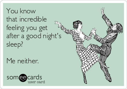 You know
that incredible
feeling you get
after a good night's
sleep?

Me neither.