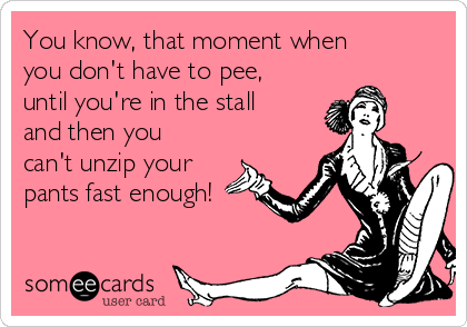 You know, that moment when
you don't have to pee,
until you're in the stall
and then you
can't unzip your
pants fast enough!