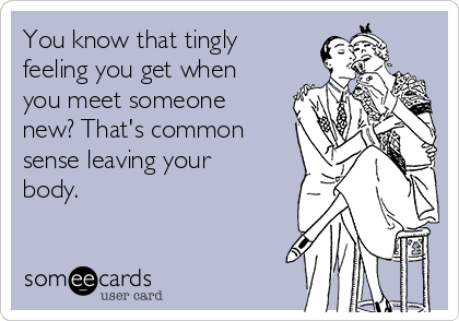 You know that tingly
feeling you get when
you meet someone
new? That's common
sense leaving your
body.